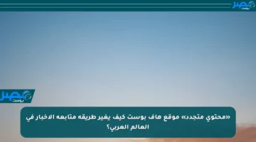 «محتوى متجدد» موقع هاف بوست كيف يغير طريقة متابعة الأخبار في العالم العربي؟